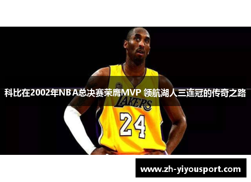 科比在2002年NBA总决赛荣膺MVP 领航湖人三连冠的传奇之路