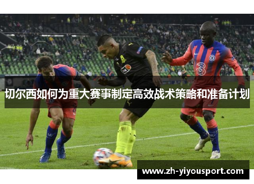 切尔西如何为重大赛事制定高效战术策略和准备计划