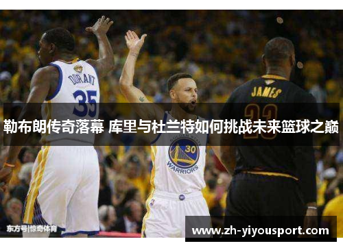 勒布朗传奇落幕 库里与杜兰特如何挑战未来篮球之巅