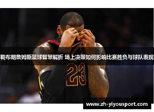 勒布朗詹姆斯篮球智慧解析 场上决策如何影响比赛胜负与球队表现