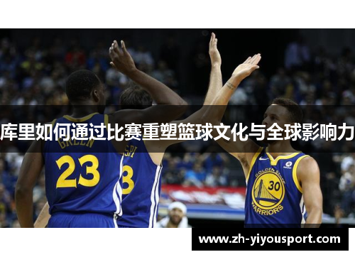 库里如何通过比赛重塑篮球文化与全球影响力