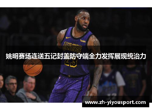 姚明赛场连送五记封盖防守端全力发挥展现统治力