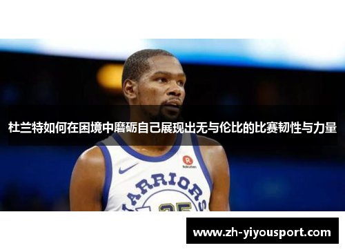 杜兰特如何在困境中磨砺自己展现出无与伦比的比赛韧性与力量