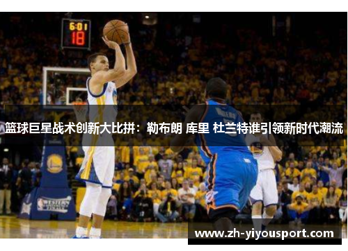篮球巨星战术创新大比拼：勒布朗 库里 杜兰特谁引领新时代潮流