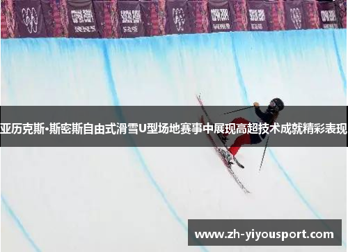 亚历克斯·斯密斯自由式滑雪U型场地赛事中展现高超技术成就精彩表现