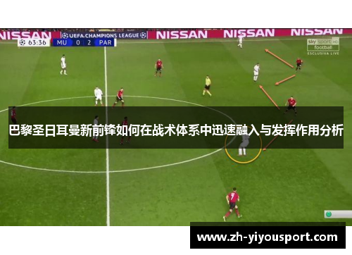巴黎圣日耳曼新前锋如何在战术体系中迅速融入与发挥作用分析