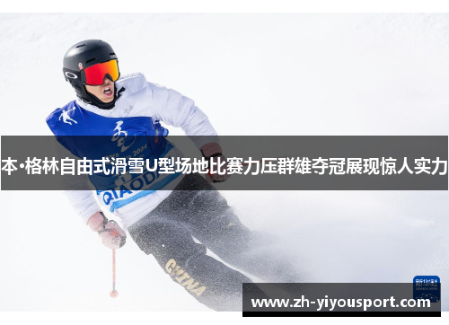 本·格林自由式滑雪U型场地比赛力压群雄夺冠展现惊人实力