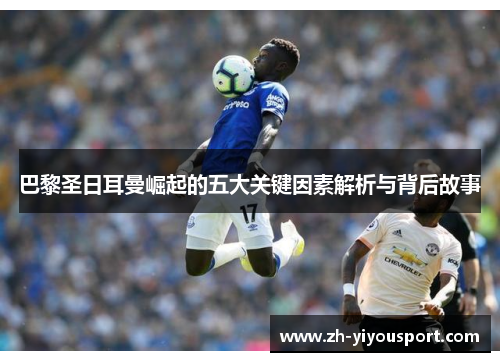 巴黎圣日耳曼崛起的五大关键因素解析与背后故事