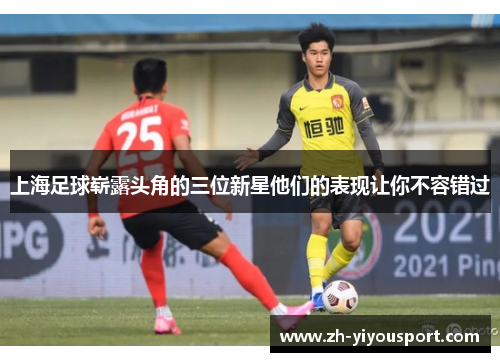 上海足球崭露头角的三位新星他们的表现让你不容错过