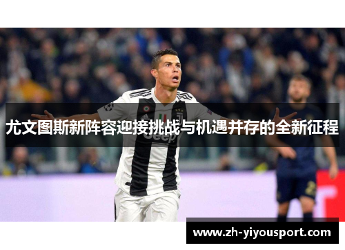 尤文图斯新阵容迎接挑战与机遇并存的全新征程
