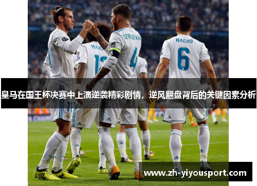 皇马在国王杯决赛中上演逆袭精彩剧情，逆风翻盘背后的关键因素分析