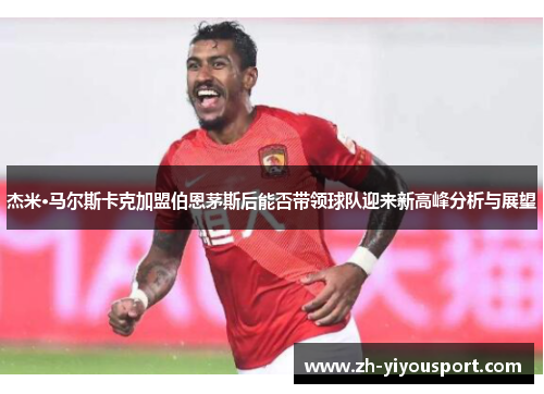 杰米·马尔斯卡克加盟伯恩茅斯后能否带领球队迎来新高峰分析与展望