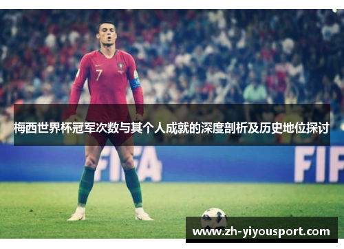 梅西世界杯冠军次数与其个人成就的深度剖析及历史地位探讨
