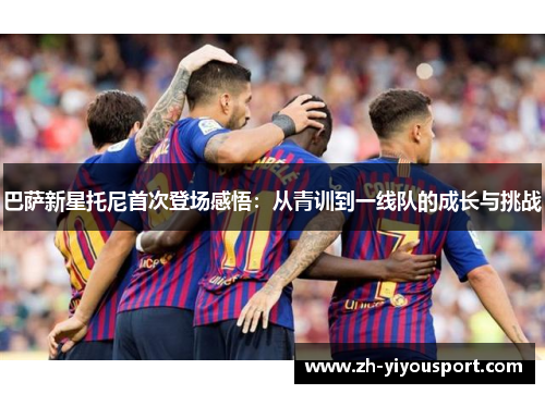 巴萨新星托尼首次登场感悟：从青训到一线队的成长与挑战