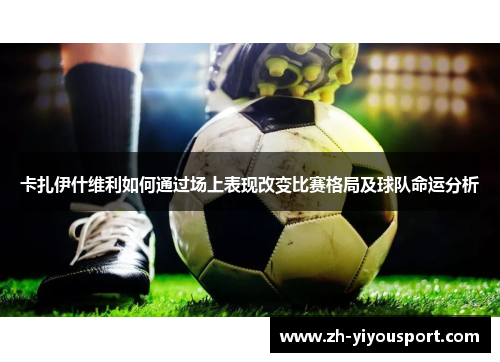 卡扎伊什维利如何通过场上表现改变比赛格局及球队命运分析