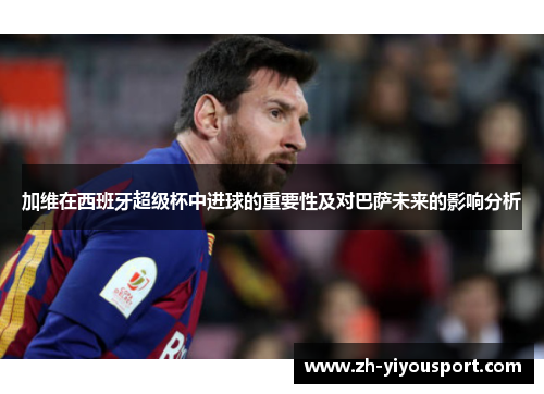 加维在西班牙超级杯中进球的重要性及对巴萨未来的影响分析