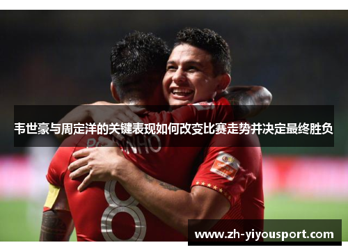 韦世豪与周定洋的关键表现如何改变比赛走势并决定最终胜负