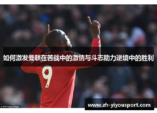 如何激发曼联在苦战中的激情与斗志助力逆境中的胜利