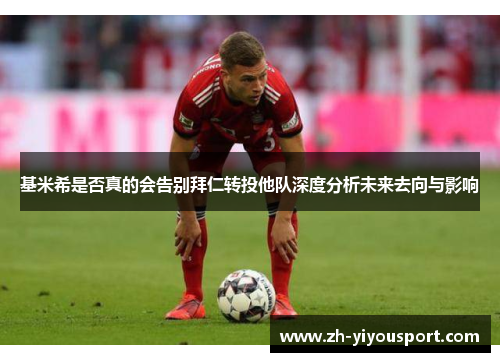 基米希是否真的会告别拜仁转投他队深度分析未来去向与影响