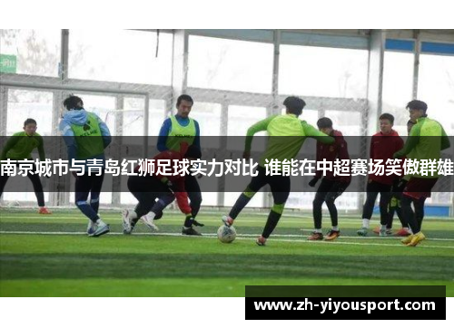 南京城市与青岛红狮足球实力对比 谁能在中超赛场笑傲群雄