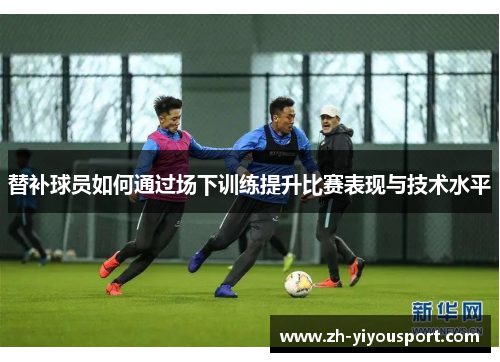 替补球员如何通过场下训练提升比赛表现与技术水平