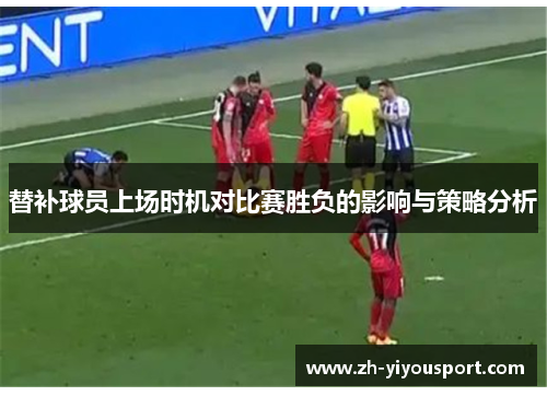 替补球员上场时机对比赛胜负的影响与策略分析