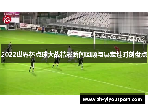 2022世界杯点球大战精彩瞬间回顾与决定性时刻盘点